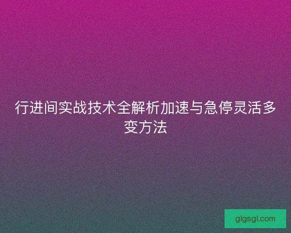 行进间实战技术全解析加速与急停灵活多变方法